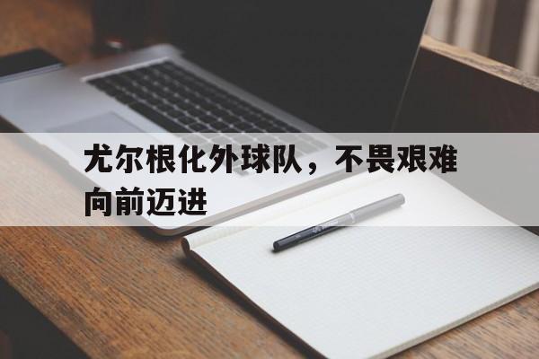 PG电子APP-尤尔根化外球队，不畏艰难向前迈进的简单介绍